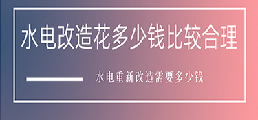 水電改造花多少錢比較合理？水電重新改造需要多少錢