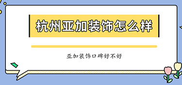 杭州亞加裝飾怎么樣？亞加裝飾口碑怎么樣？