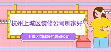 杭州上城區(qū)裝修公司排名，杭州上城區(qū)裝修公司口碑排行榜！